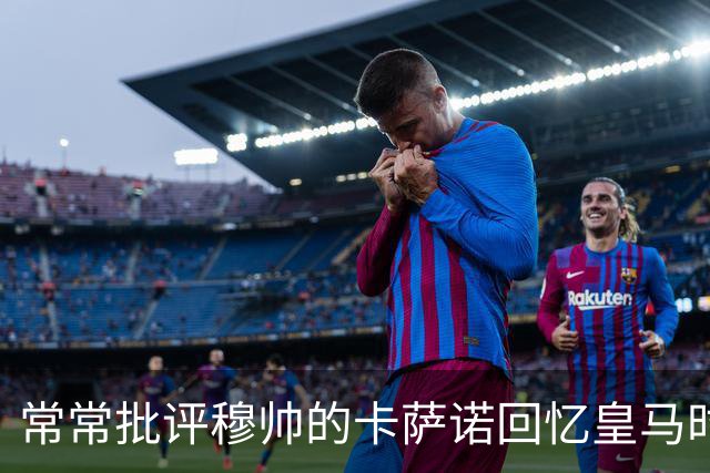 常常批评穆帅的卡萨诺回忆皇马时光：当年与皇马主帅卡佩罗关系不好，都是我的错！